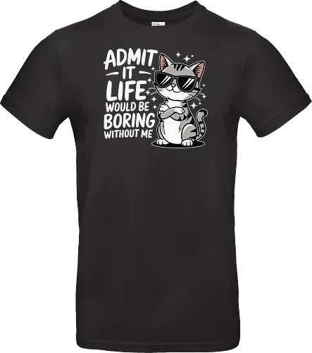 Admit it, life would be boring without me