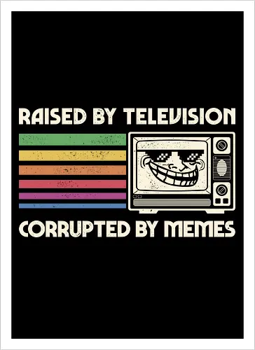 Raised by TV Corrupted by Memes