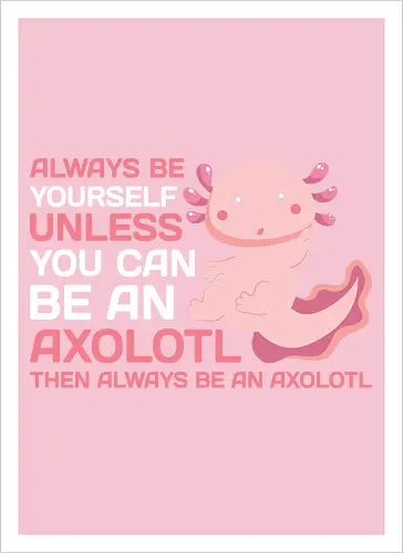 ALWAYS BE YOURSELF UNLESS YOU CAN BE AN AXOLOTL THE ALWAYS BE AN AXOLOTL
