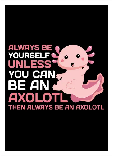 ALWAYS BE YOURSELF UNLESS YOU CAN BE AN AXOLOTL THE ALWAYS BE AN AXOLOTL