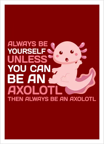 ALWAYS BE YOURSELF UNLESS YOU CAN BE AN AXOLOTL THE ALWAYS BE AN AXOLOTL