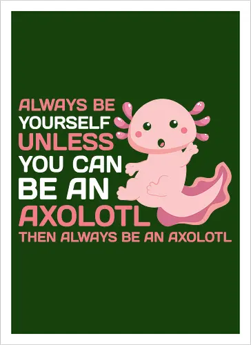 ALWAYS BE YOURSELF UNLESS YOU CAN BE AN AXOLOTL THE ALWAYS BE AN AXOLOTL
