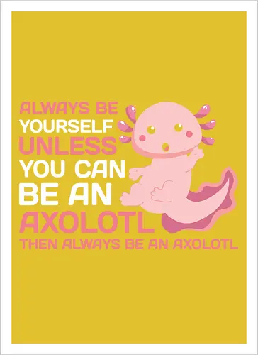 ALWAYS BE YOURSELF UNLESS YOU CAN BE AN AXOLOTL THE ALWAYS BE AN AXOLOTL
