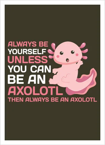 ALWAYS BE YOURSELF UNLESS YOU CAN BE AN AXOLOTL THE ALWAYS BE AN AXOLOTL