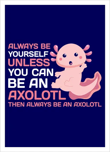 ALWAYS BE YOURSELF UNLESS YOU CAN BE AN AXOLOTL THE ALWAYS BE AN AXOLOTL