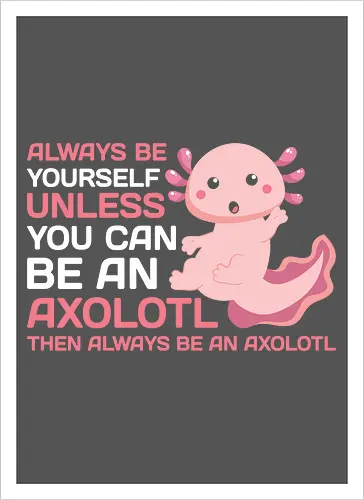 ALWAYS BE YOURSELF UNLESS YOU CAN BE AN AXOLOTL THE ALWAYS BE AN AXOLOTL