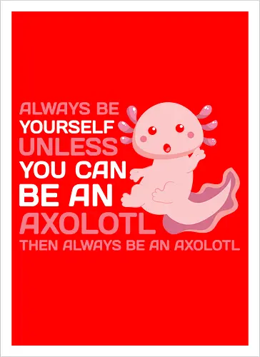 ALWAYS BE YOURSELF UNLESS YOU CAN BE AN AXOLOTL THE ALWAYS BE AN AXOLOTL