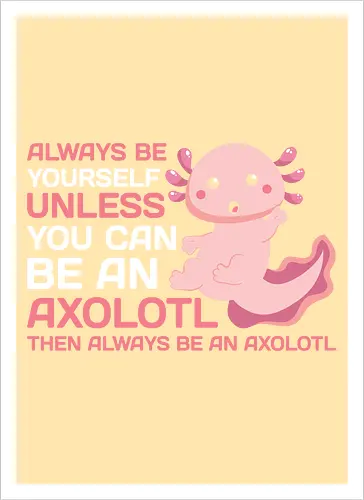 ALWAYS BE YOURSELF UNLESS YOU CAN BE AN AXOLOTL THE ALWAYS BE AN AXOLOTL
