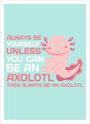 ALWAYS BE YOURSELF UNLESS YOU CAN BE AN AXOLOTL THE ALWAYS BE AN AXOLOTL