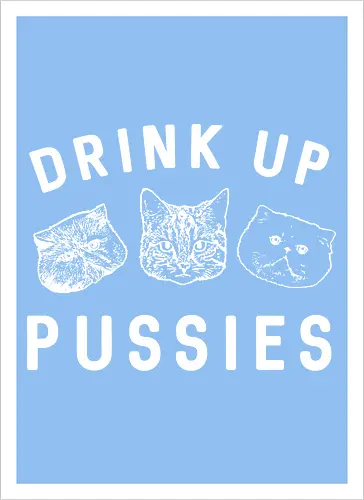Drink up pussies
