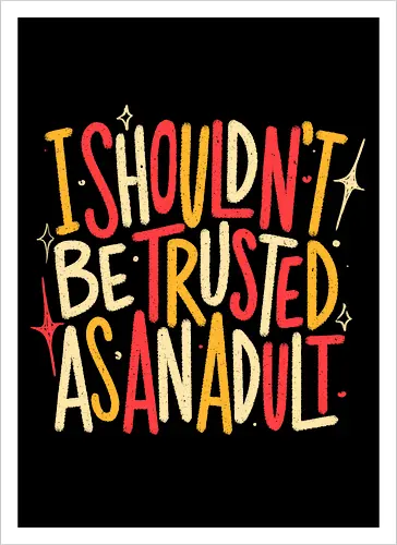 I Shouldn't Be Trusted As An Adult