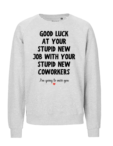 Good Luck at Your New Job Funny Goodbye Quote, Sarcastic Farewell Humor for Coworkers, Office Leaving Celebration, New Career Congratulations - funny new job, good luck quote, goodbye coworker, farewell humor, office goodbye, leaving work, leaving office, new career, new beginning, job change, promotion celebration, resignation, work friend, office friend, teammate, colleague humor, sarcastic quote, funny office saying, workplace humor, farewell saying, congratulations, good luck wishes, miss you quote, coworker gift idea, office party, last day at work, career milestone, employee appreciation, boss leaving, manager leaving, retirement humor, work bestie, office life, corporate humor, funny farewell, work celebration, office joke, team goodbye, goodbye message, congratulations quote - Fairtrade Sweatshirt