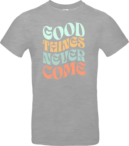 Good things never come