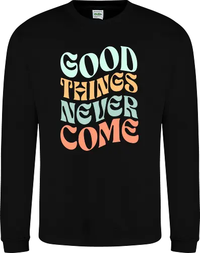 Good things never come