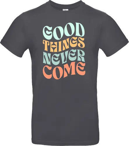 Good things never come