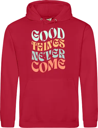 Good things never come