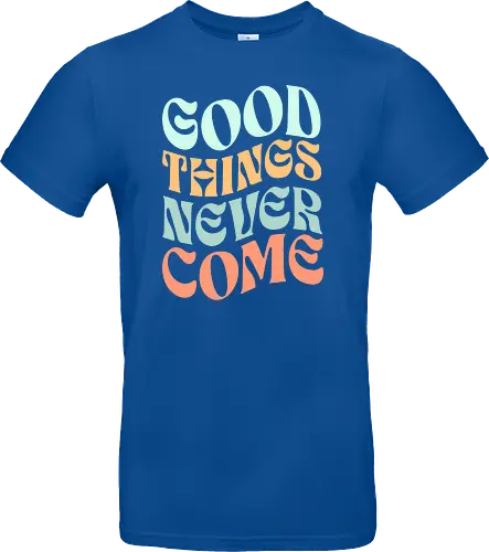 Good things never come