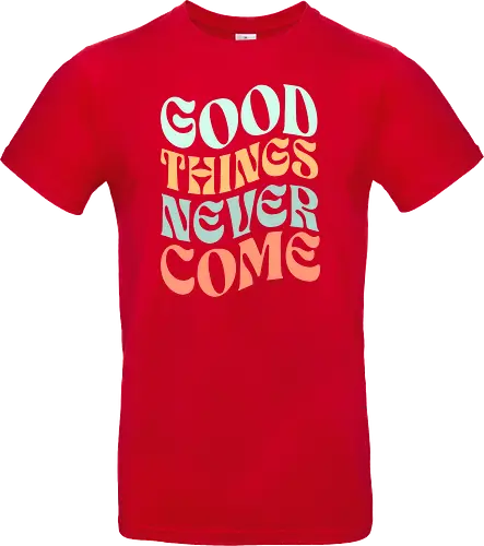 Good things never come