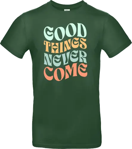 Good things never come