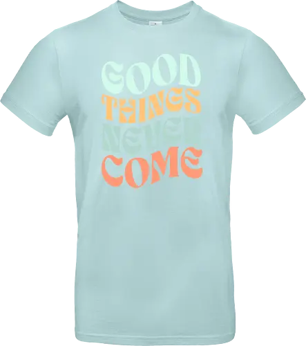 Good things never come