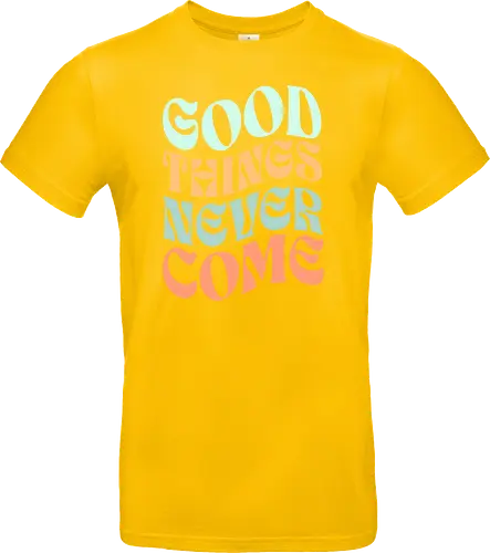 Good things never come