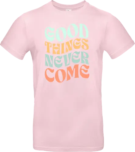 Good things never come
