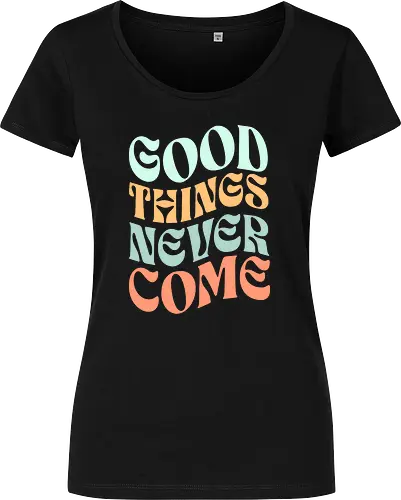 Good things never come