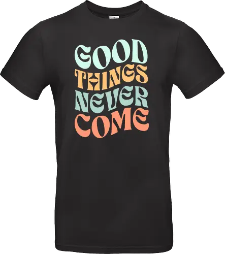 Good things never come