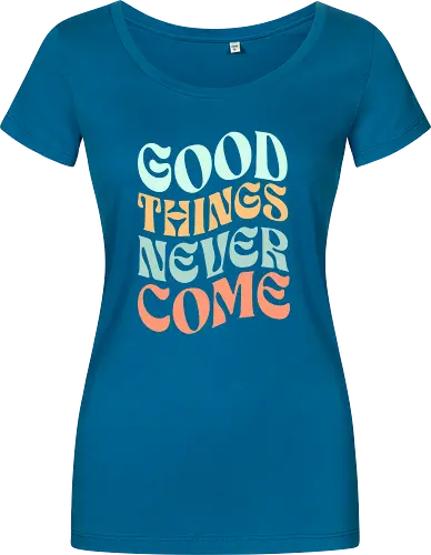 Good things never come