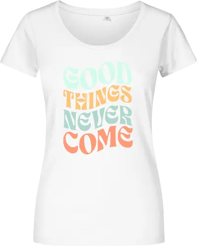 Good things never come
