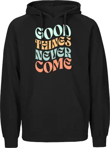 Good things never come