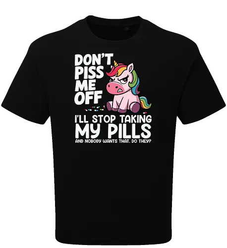Don't piss me off, I'll stop taking my pills, and nobody wants that, do they?