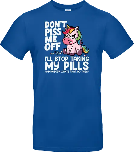 Don't piss me off, I'll stop taking my pills, and nobody wants that, do they?