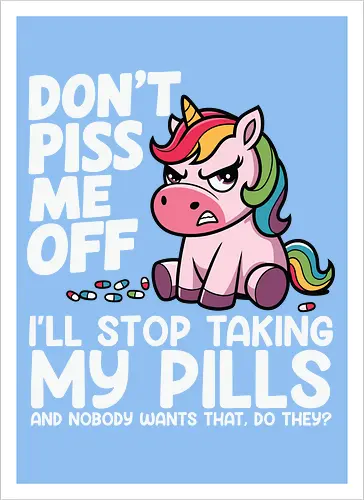 Don't piss me off, I'll stop taking my pills, and nobody wants that, do they?