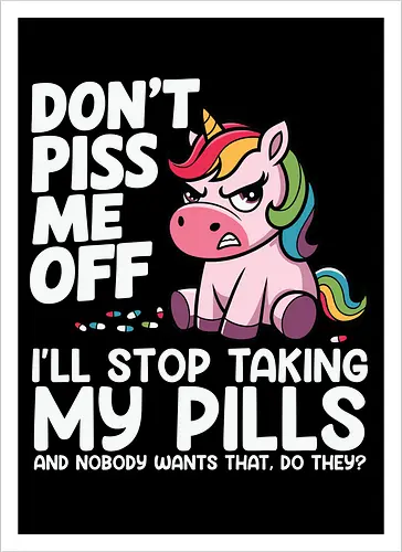 Don't piss me off, I'll stop taking my pills, and nobody wants that, do they?