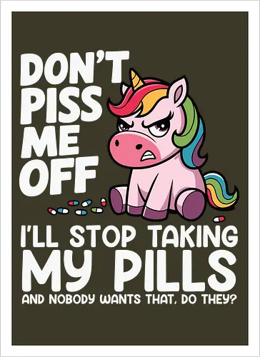 Don't piss me off, I'll stop taking my pills, and nobody wants that, do they?