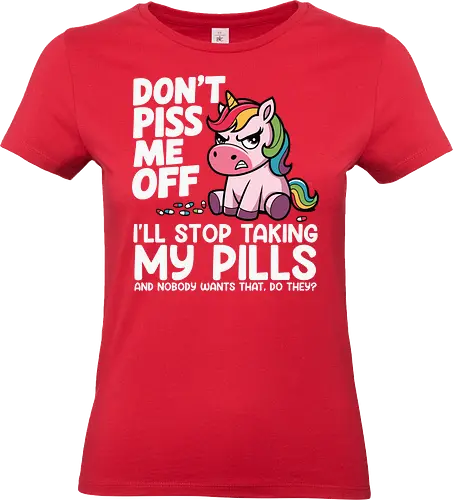 Don't piss me off, I'll stop taking my pills, and nobody wants that, do they? - unicorn, cartoon, rainbow, humor, text, colorful, drawing, message - Standard T-Shirt (Women)