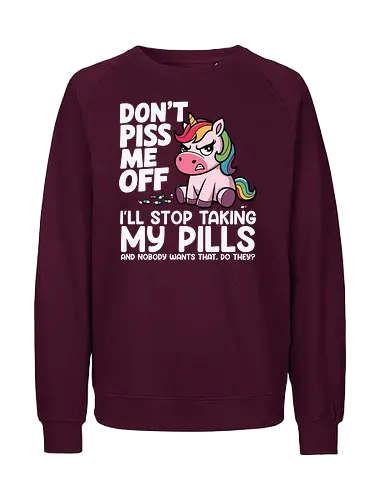 Don't piss me off, I'll stop taking my pills, and nobody wants that, do they? - unicorn, cartoon, rainbow, humor, text, colorful, drawing, message - Fairtrade Sweatshirt