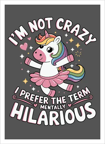 I'm not crazy, I prefer the term mentally hilarious