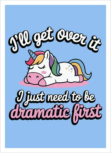 I'll get over it, I just need to be dramatic first