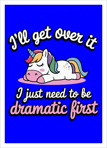 I'll get over it, I just need to be dramatic first
