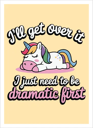 I'll get over it, I just need to be dramatic first