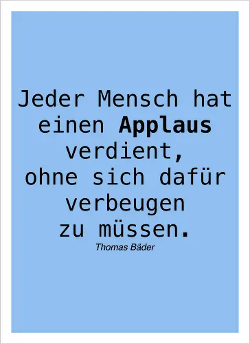 Jeder Mensch hat einen Applaus verdient, ohne sich dafür verbeugen zu müssen.