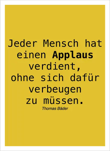 Jeder Mensch hat einen Applaus verdient, ohne sich dafür verbeugen zu müssen.