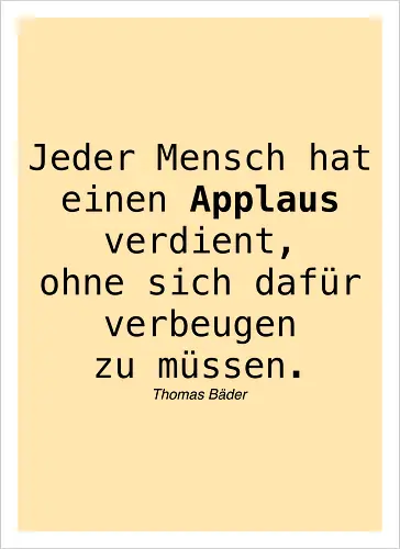 Jeder Mensch hat einen Applaus verdient, ohne sich dafür verbeugen zu müssen.