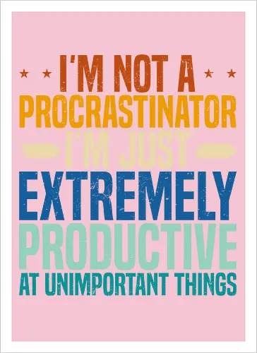I'M NOT A PROCRASTINATOR, I'M EXTREMELY PRODUCTIVE AT UNIMPORTANT THINGS