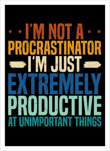 I'M NOT A PROCRASTINATOR, I'M EXTREMELY PRODUCTIVE AT UNIMPORTANT THINGS