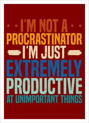I'M NOT A PROCRASTINATOR, I'M EXTREMELY PRODUCTIVE AT UNIMPORTANT THINGS