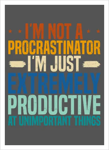 I'M NOT A PROCRASTINATOR, I'M EXTREMELY PRODUCTIVE AT UNIMPORTANT THINGS