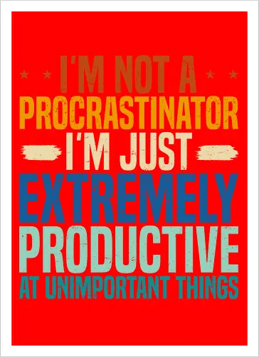 I'M NOT A PROCRASTINATOR, I'M EXTREMELY PRODUCTIVE AT UNIMPORTANT THINGS